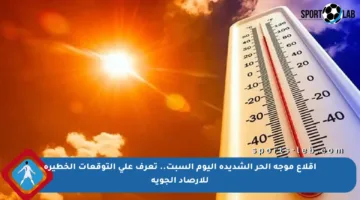 إقلاع موجه الحر الشديدة اليوم السبت.. تعرف على التوقعات الخطيرة للأرصاد الجوية